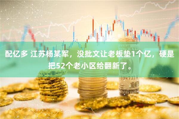 配亿多 江苏杨某军，没批文让老板垫1个亿，硬是把52个老小区给翻新了。