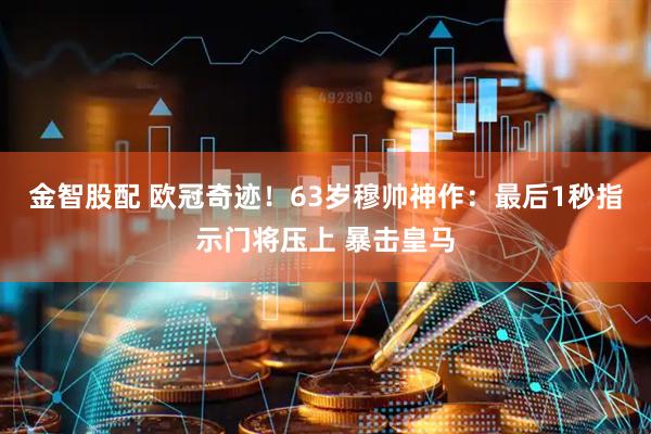 金智股配 欧冠奇迹！63岁穆帅神作：最后1秒指示门将压上 暴击皇马