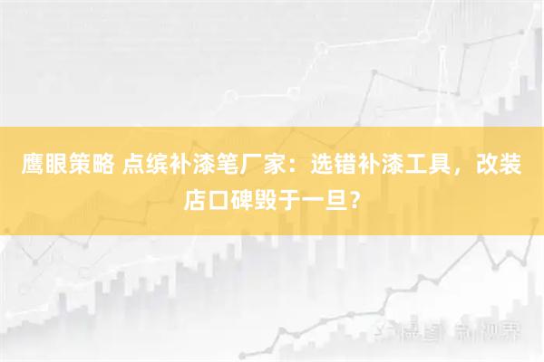 鹰眼策略 点缤补漆笔厂家：选错补漆工具，改装店口碑毁于一旦？
