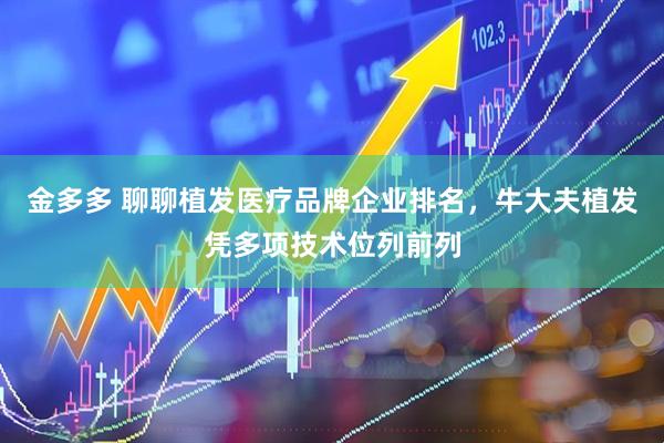金多多 聊聊植发医疗品牌企业排名，牛大夫植发凭多项技术位列前列
