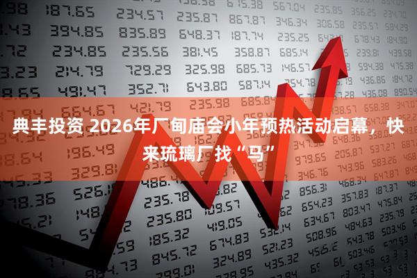 典丰投资 2026年厂甸庙会小年预热活动启幕，快来琉璃厂找“马”