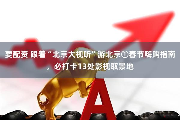 要配资 跟着“北京大视听”游北京①春节嗨购指南，必打卡13处影视取景地