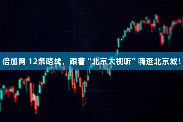 倍加网 12条路线，跟着“北京大视听”嗨逛北京城！