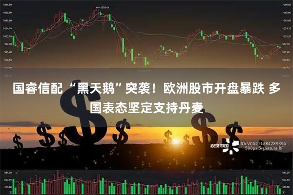 国睿信配 “黑天鹅”突袭！欧洲股市开盘暴跌 多国表态坚定支持丹麦