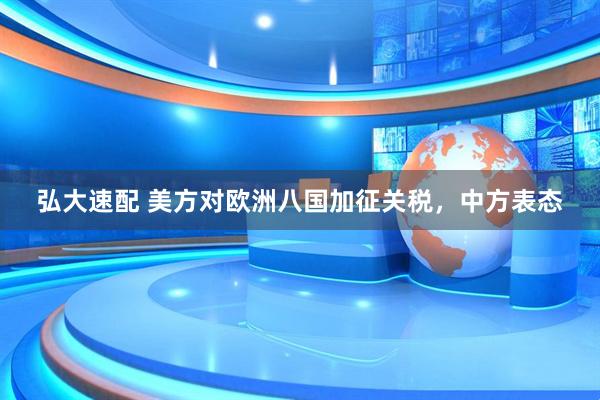 弘大速配 美方对欧洲八国加征关税，中方表态