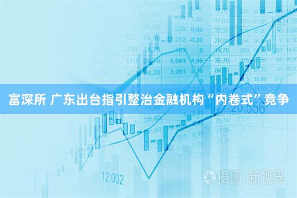 富深所 广东出台指引整治金融机构“内卷式”竞争