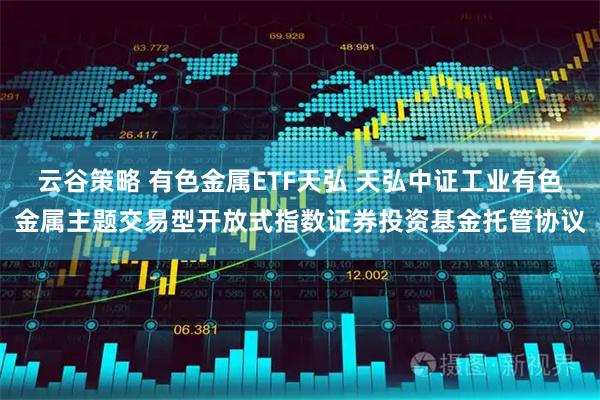 云谷策略 有色金属ETF天弘 天弘中证工业有色金属主题交易型开放式指数证券投资基金托管协议