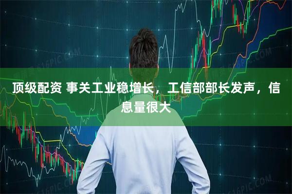 顶级配资 事关工业稳增长，工信部部长发声，信息量很大