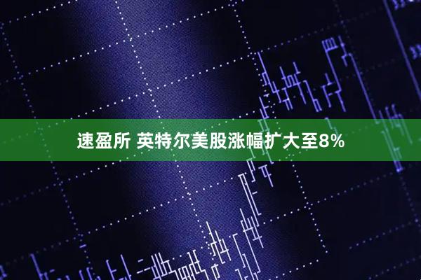 速盈所 英特尔美股涨幅扩大至8%