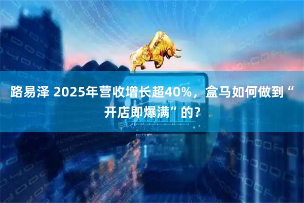 路易泽 2025年营收增长超40%，盒马如何做到“开店即爆满”的？