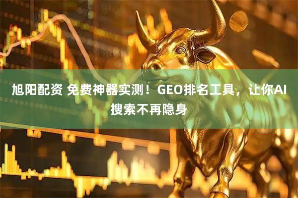 旭阳配资 免费神器实测！GEO排名工具，让你AI搜索不再隐身