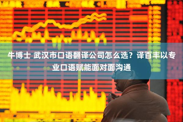 牛博士 武汉市口语翻译公司怎么选？译百丰以专业口语赋能面对面沟通