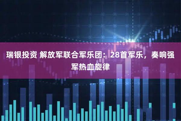 瑞银投资 解放军联合军乐团：28首军乐，奏响强军热血旋律