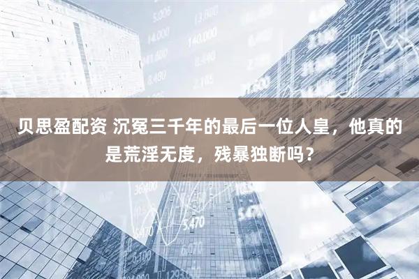 贝思盈配资 沉冤三千年的最后一位人皇，他真的是荒淫无度，残暴独断吗？