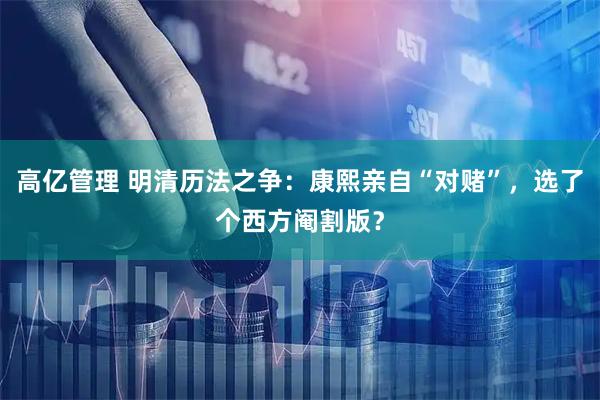 高亿管理 明清历法之争：康熙亲自“对赌”，选了个西方阉割版？