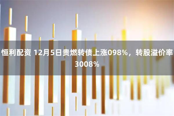 恒利配资 12月5日贵燃转债上涨098%，转股溢价率3008%