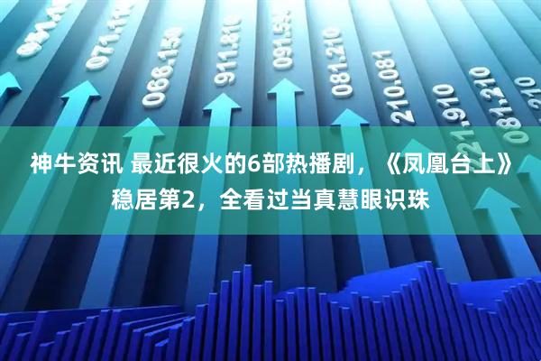 神牛资讯 最近很火的6部热播剧，《凤凰台上》稳居第2，全看过当真慧眼识珠