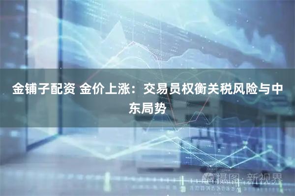 金铺子配资 金价上涨：交易员权衡关税风险与中东局势