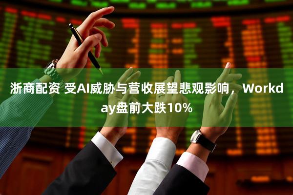 浙商配资 受AI威胁与营收展望悲观影响，Workday盘前大跌10%