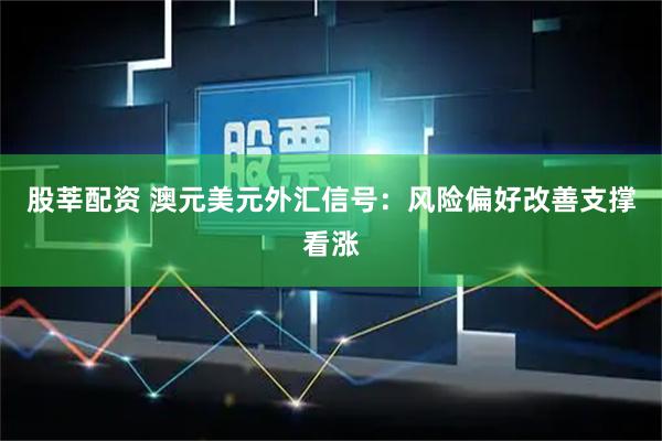 股莘配资 澳元美元外汇信号：风险偏好改善支撑看涨