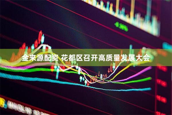 金来源配资 花都区召开高质量发展大会