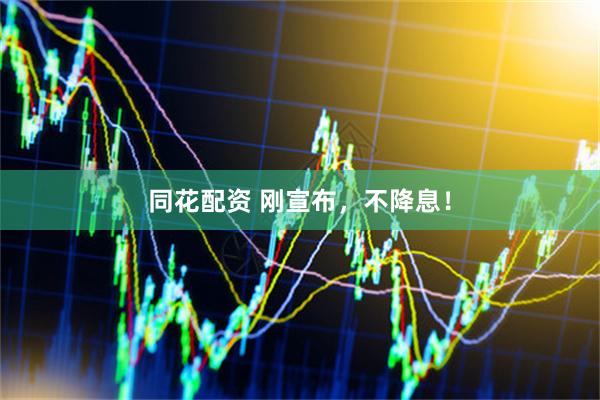 同花配资 刚宣布，不降息！