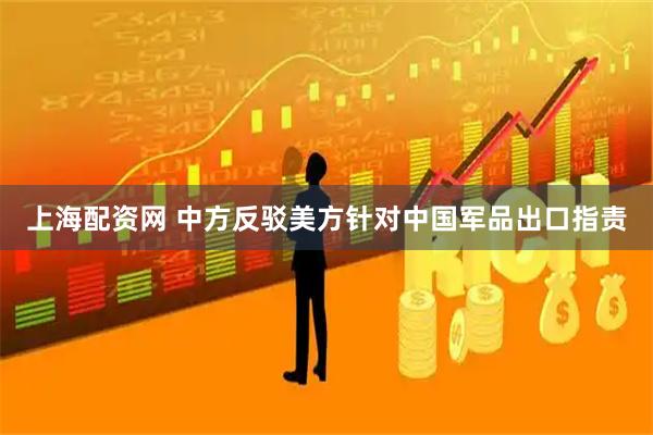 上海配资网 中方反驳美方针对中国军品出口指责