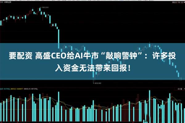 要配资 高盛CEO给AI牛市“敲响警钟”：许多投入资金无法带来回报！