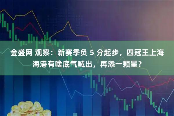 金盛网 观察：新赛季负 5 分起步，四冠王上海海港有啥底气喊出，再添一颗星？