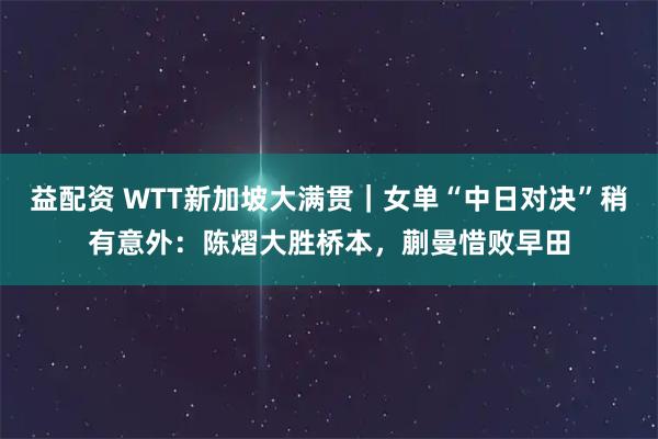 益配资 WTT新加坡大满贯｜女单“中日对决”稍有意外：陈熠大胜桥本，蒯曼惜败早田