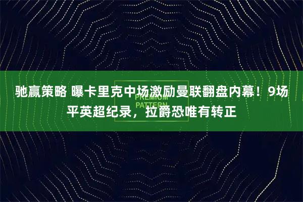 驰赢策略 曝卡里克中场激励曼联翻盘内幕！9场平英超纪录，拉爵恐唯有转正