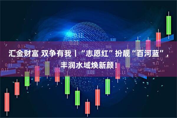 汇金财富 双争有我丨“志愿红”扮靓“百河蓝”，丰润水域焕新颜！