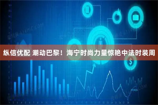 纵信优配 潮动巴黎！海宁时尚力量惊艳中法时装周
