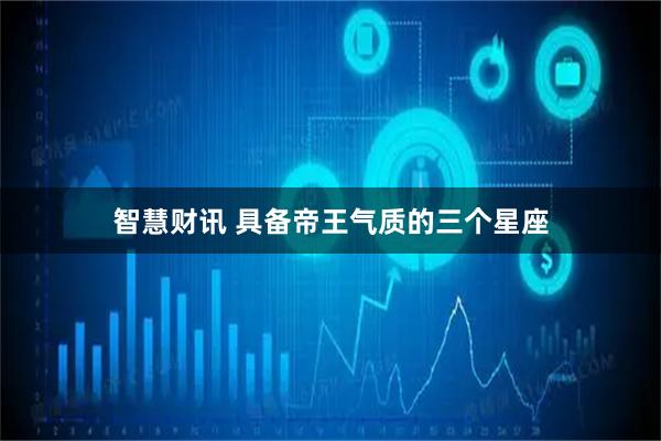 智慧财讯 具备帝王气质的三个星座