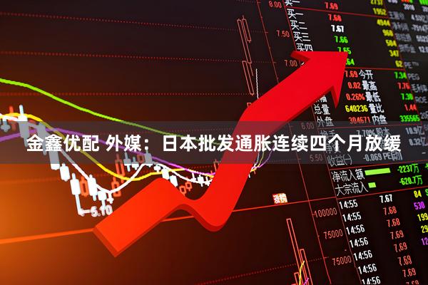 金鑫优配 外媒：日本批发通胀连续四个月放缓