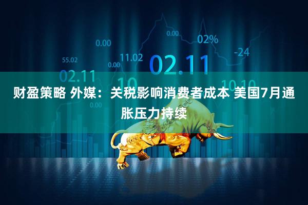 财盈策略 外媒：关税影响消费者成本 美国7月通胀压力持续