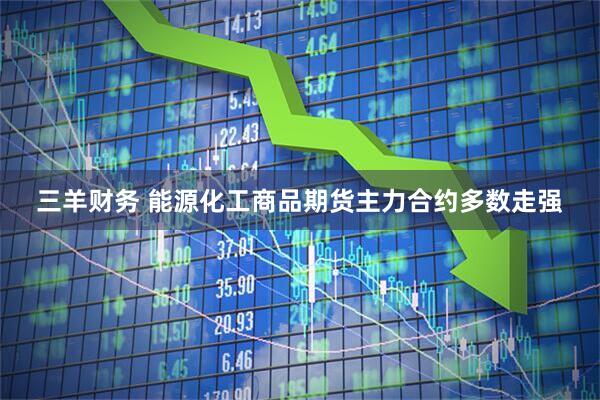 三羊财务 能源化工商品期货主力合约多数走强