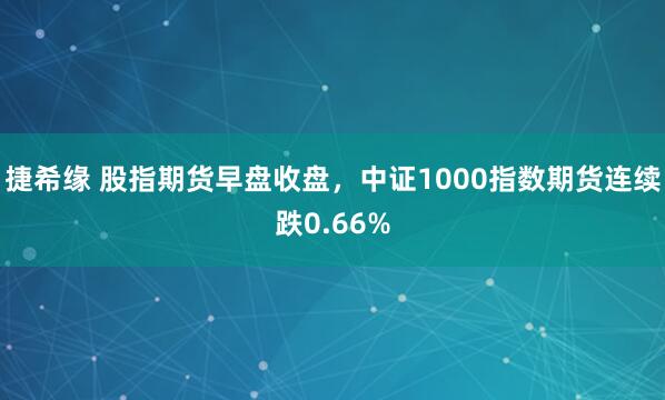 捷希缘 股指期货早盘收盘，中证1000指数期货连续跌0.66%