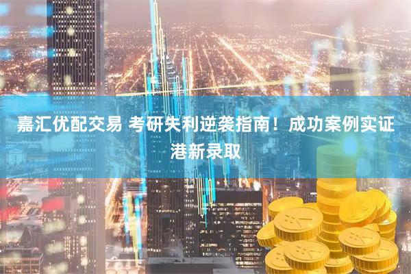 嘉汇优配交易 考研失利逆袭指南！成功案例实证港新录取